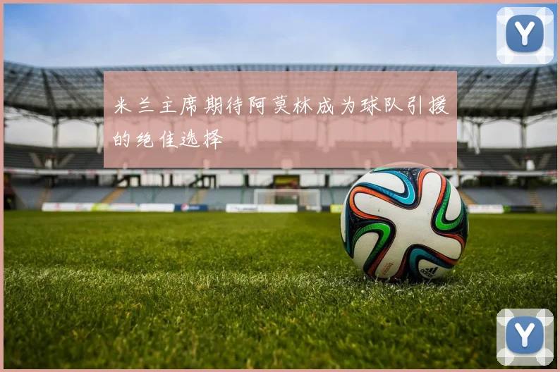 米兰主席期待阿莫林成为球队引援的绝佳选择