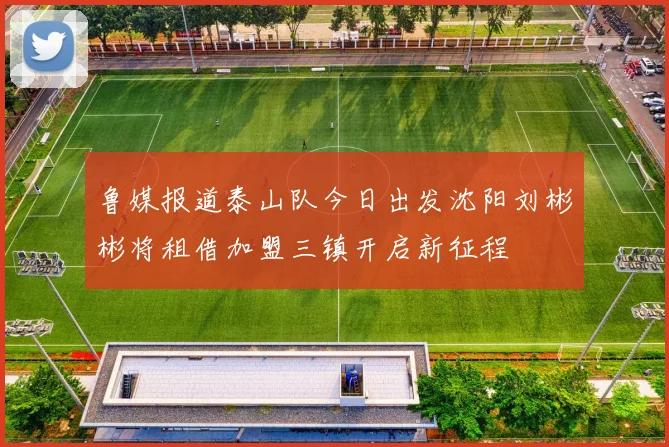鲁媒报道泰山队今日出发沈阳刘彬彬将租借加盟三镇开启新征程