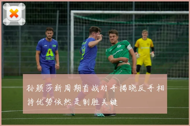 孙颖莎新周期首战对手揭晓反手相持优势依然是制胜关键