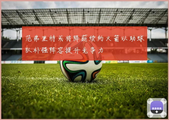 范弗里特或将降薪续约火箭以助球队补强阵容提升竞争力