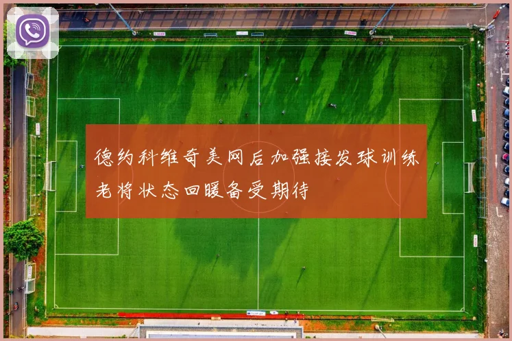 德约科维奇美网后加强接发球训练老将状态回暖备受期待
