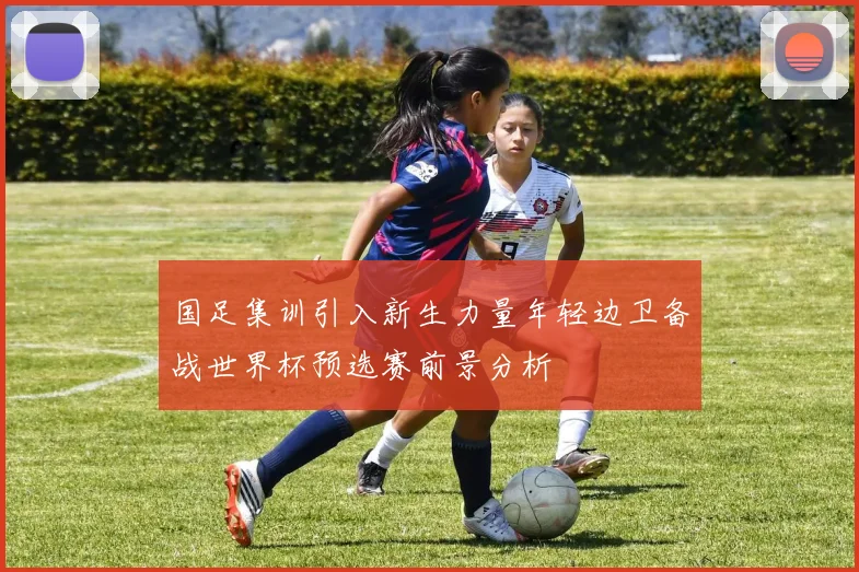 国足集训引入新生力量年轻边卫备战世界杯预选赛前景分析