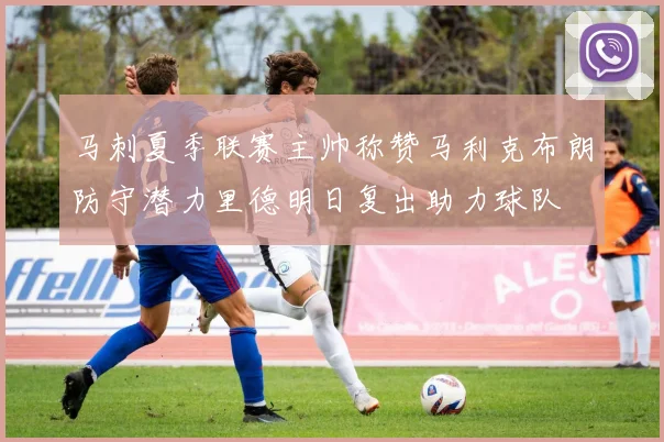 马刺夏季联赛主帅称赞马利克布朗防守潜力里德明日复出助力球队