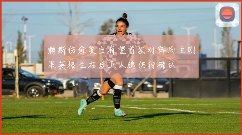 赖斯伤愈复出有望首发对阵民主刚果英格兰右后卫人选仍待确认
