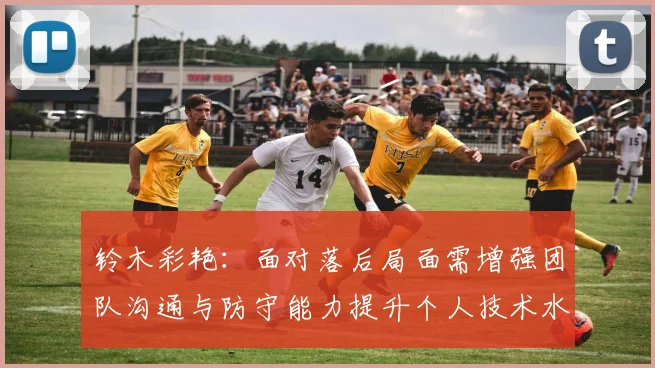铃木彩艳：面对落后局面需增强团队沟通与防守能力提升个人技术水平