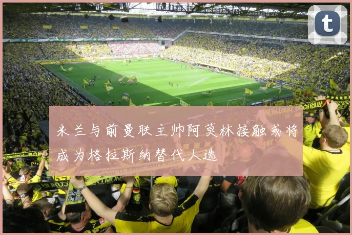 米兰与前曼联主帅阿莫林接触或将成为格拉斯纳替代人选