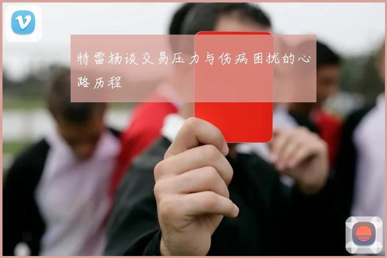 特雷杨谈交易压力与伤病困扰的心路历程
