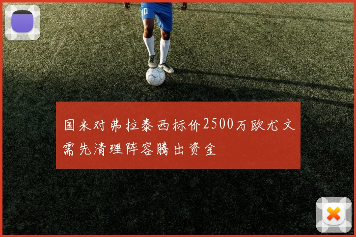 国米对弗拉泰西标价2500万欧尤文需先清理阵容腾出资金