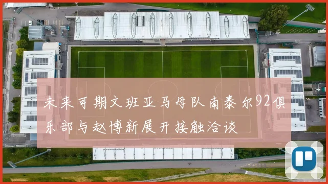 未来可期文班亚马母队南泰尔92俱乐部与赵博新展开接触洽谈