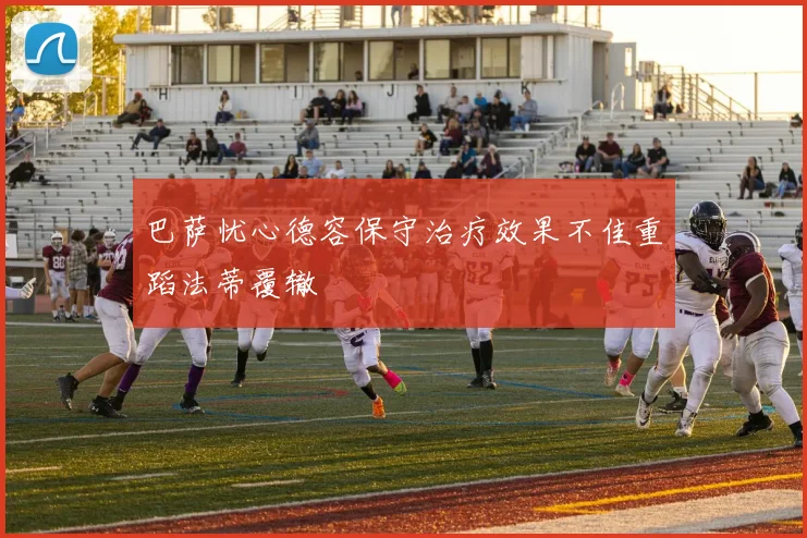 巴萨忧心德容保守治疗效果不佳重蹈法蒂覆辙