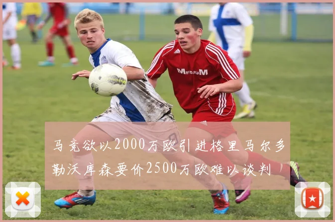 马竞欲以2000万欧引进格里马尔多勒沃库森要价2500万欧难以谈判