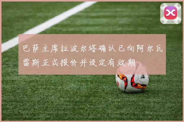 巴萨主席拉波尔塔确认已向阿尔瓦雷斯正式报价并设定有效期
