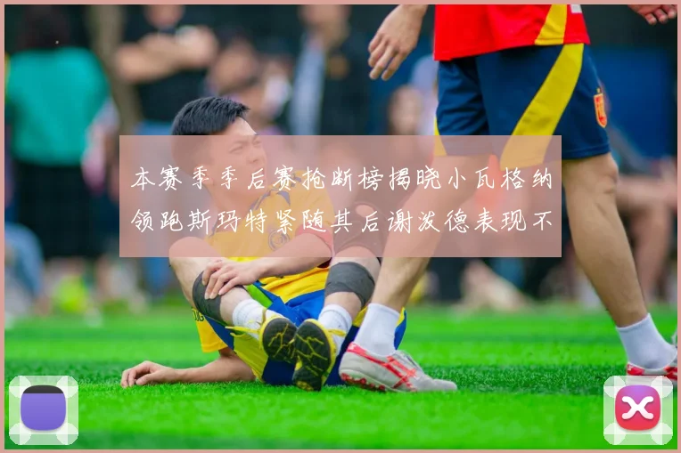 本赛季季后赛抢断榜揭晓小瓦格纳领跑斯玛特紧随其后谢泼德表现不俗