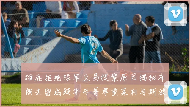 雄鹿拒绝绿军交易提案原因揭秘布朗去留成疑字母哥尊重莱利与斯波教练